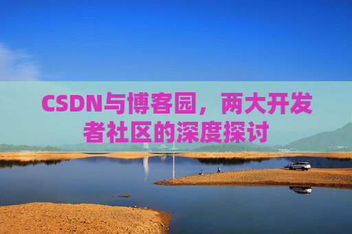 CSDN与博客园，两大开发者社区的深度探讨